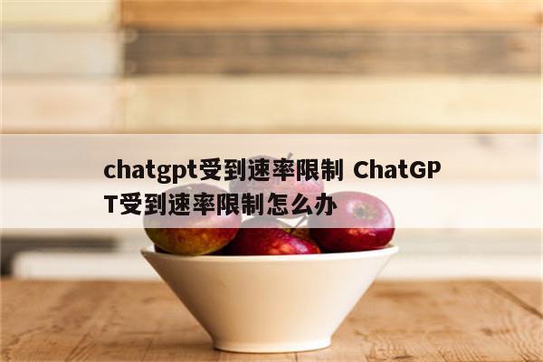 chatgpt受到速率限制 ChatGPT受到速率限制怎么办