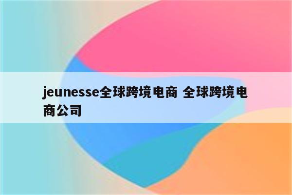 jeunesse全球跨境电商 全球跨境电商公司