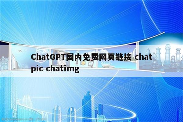 ChatGPT国内免费网页链接 chatpic chatimg