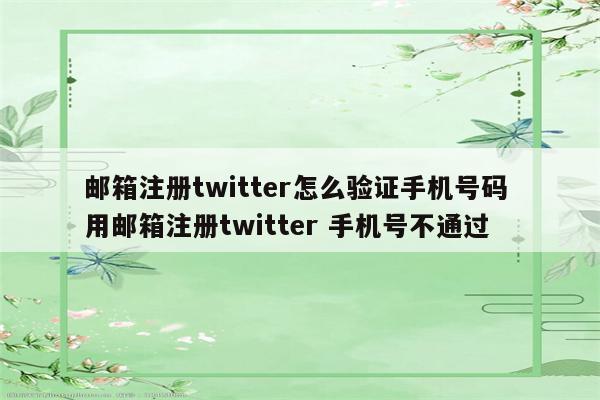 邮箱注册twitter怎么验证手机号码 用邮箱注册twitter 手机号不通过