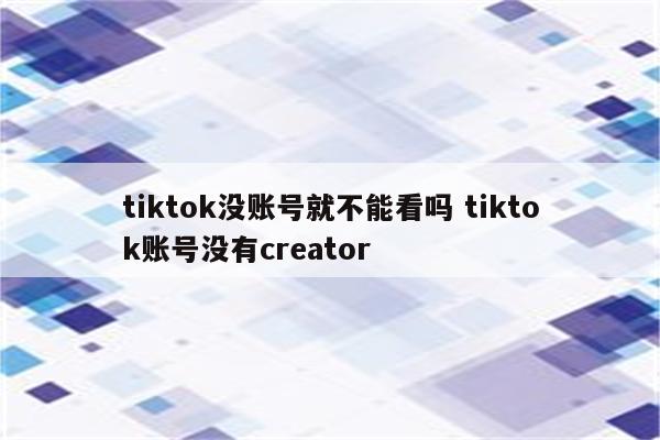 tiktok没账号就不能看吗 tiktok账号没有creator