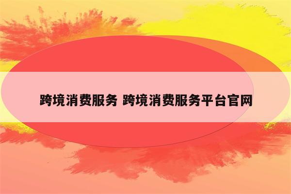 跨境消费服务 跨境消费服务平台官网