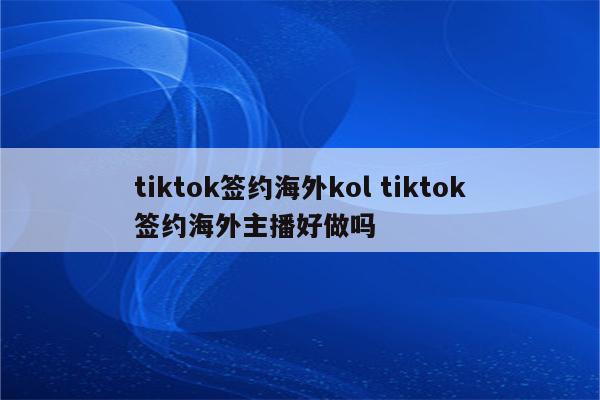 tiktok签约海外kol tiktok签约海外主播好做吗