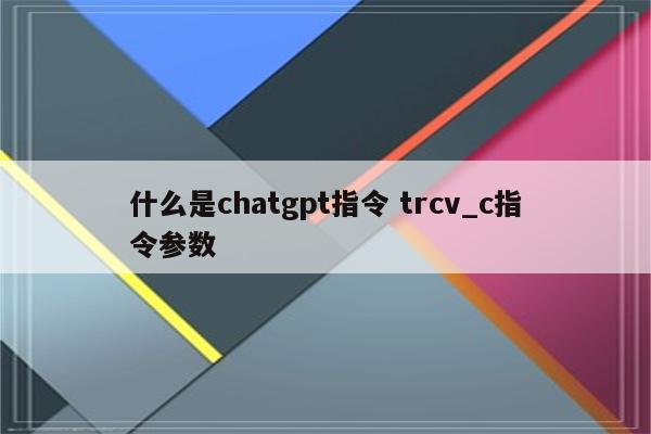 什么是chatgpt指令 trcv_c指令参数