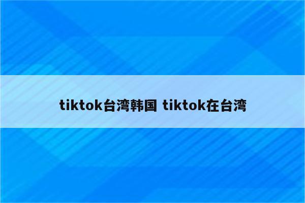 tiktok台湾韩国 tiktok在台湾