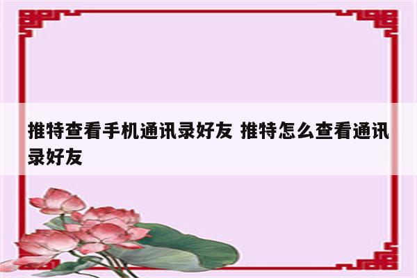 推特查看手机通讯录好友 推特怎么查看通讯录好友