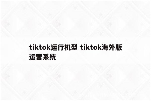 tiktok运行机型 tiktok海外版运营系统