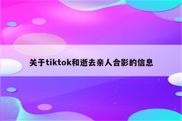 关于tiktok和逝去亲人合影的信息