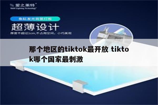 那个地区的tiktok最开放 tiktok哪个国家最刺激