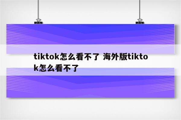 tiktok怎么看不了 海外版tiktok怎么看不了