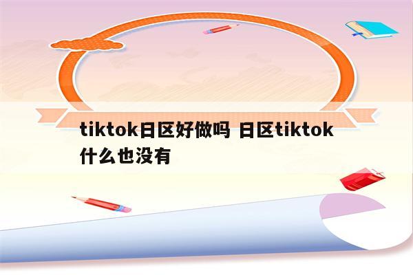 tiktok日区好做吗 日区tiktok什么也没有