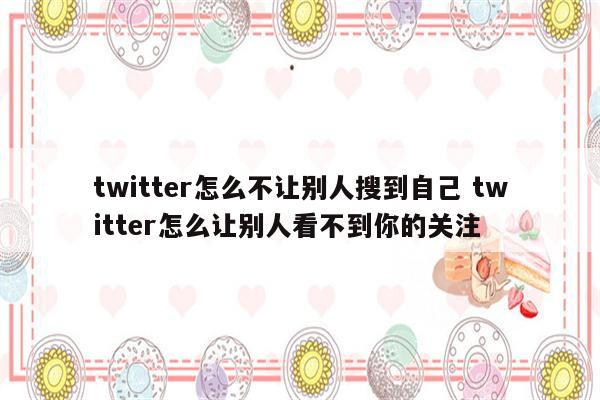 twitter怎么不让别人搜到自己 twitter怎么让别人看不到你的关注