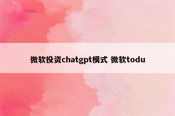 微软投资chatgpt模式 微软todu