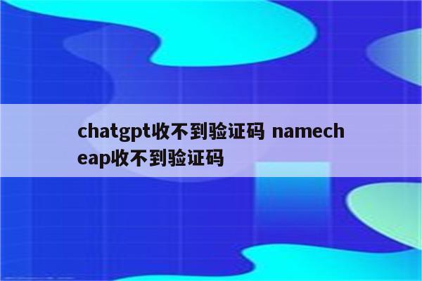 chatgpt收不到验证码 namecheap收不到验证码