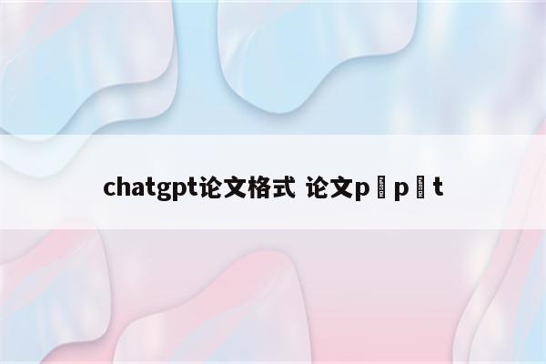 chatgpt论文格式 论文p p t