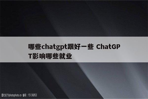 哪些chatgpt跟好一些 ChatGPT影响哪些就业