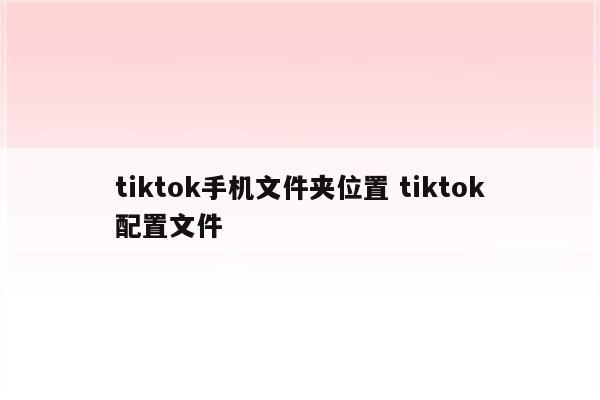 tiktok手机文件夹位置 tiktok配置文件