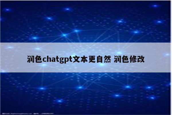 润色chatgpt文本更自然 润色修改