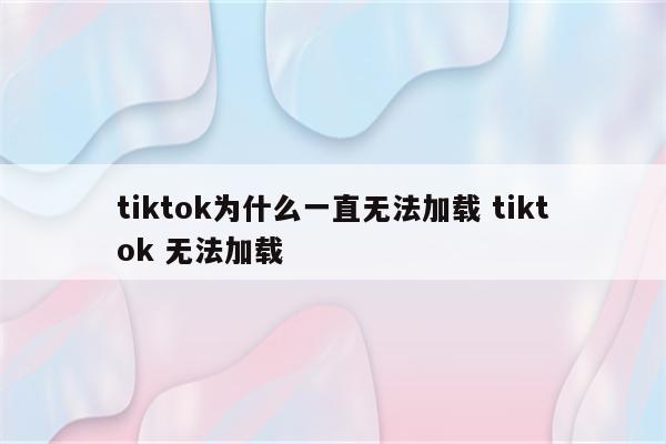 tiktok为什么一直无法加载 tiktok 无法加载