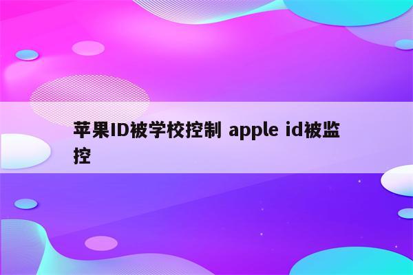 苹果ID被学校控制 apple id被监控