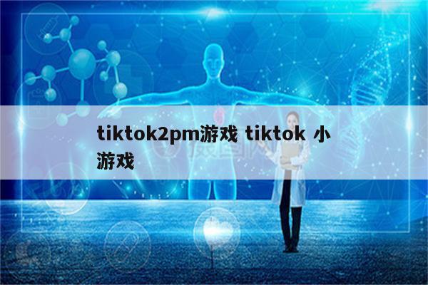 tiktok2pm游戏 tiktok 小游戏