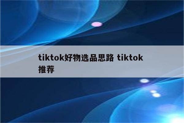 tiktok好物选品思路 tiktok 推荐