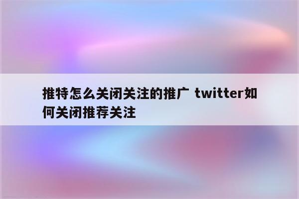 推特怎么关闭关注的推广 twitter如何关闭推荐关注