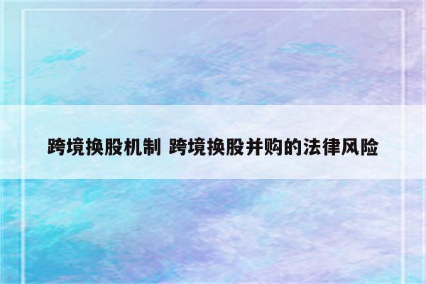 跨境换股机制 跨境换股并购的法律风险