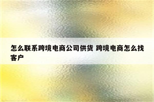 怎么联系跨境电商公司供货 跨境电商怎么找客户