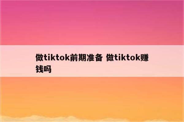 做tiktok前期准备 做tiktok赚钱吗