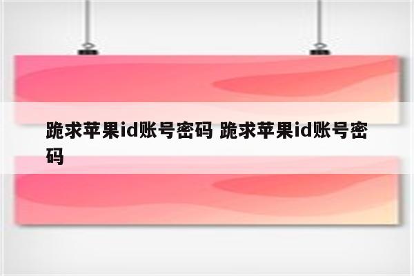 跪求苹果id账号密码 跪求苹果id账号密码