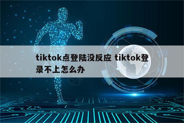 tiktok点登陆没反应 tiktok登录不上怎么办