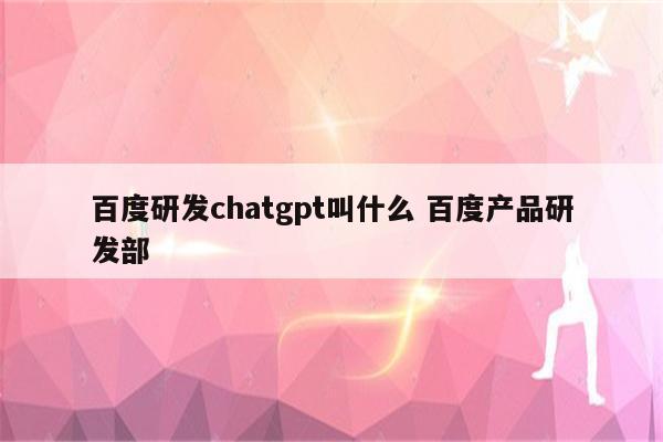 百度研发chatgpt叫什么 百度产品研发部