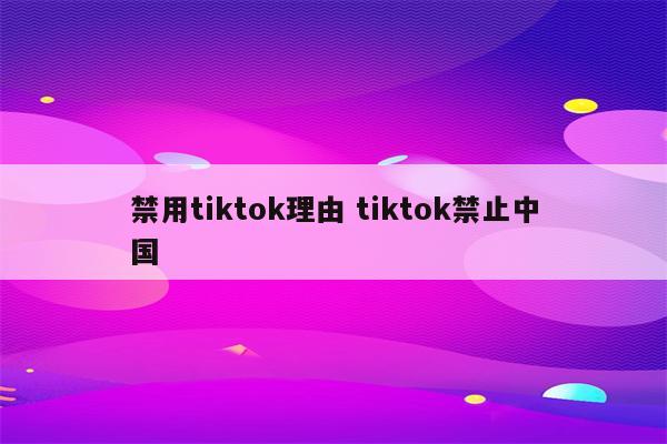 禁用tiktok理由 tiktok禁止中国