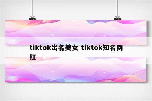 tiktok出名美女 tiktok知名网红