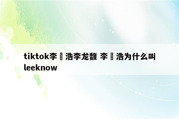 tiktok李旻浩李龙馥 李旻浩为什么叫leeknow