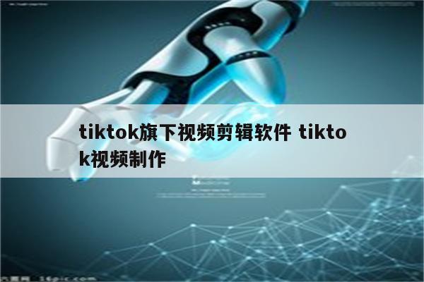 tiktok旗下视频剪辑软件 tiktok视频制作