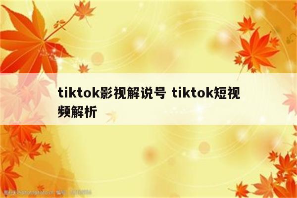 tiktok影视解说号 tiktok短视频解析