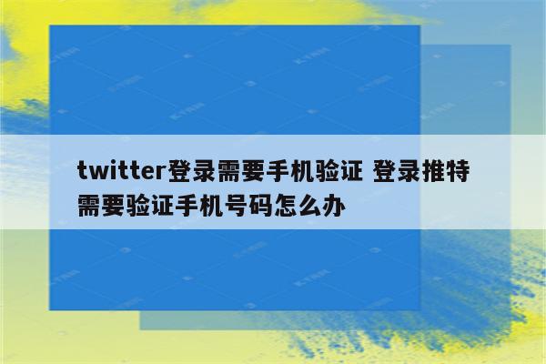 twitter登录需要手机验证 登录推特需要验证手机号码怎么办