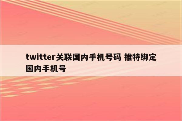 twitter关联国内手机号码 推特绑定国内手机号