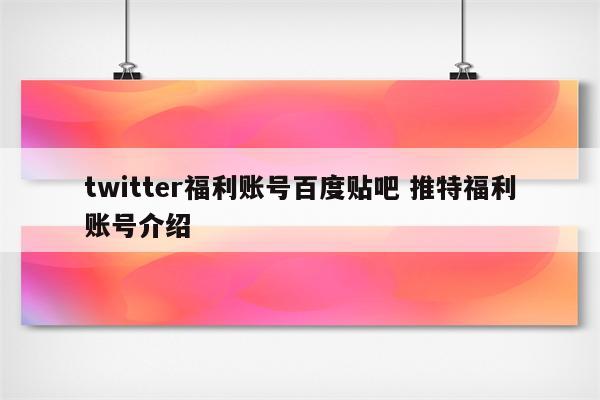 twitter福利账号百度贴吧 推特福利账号介绍