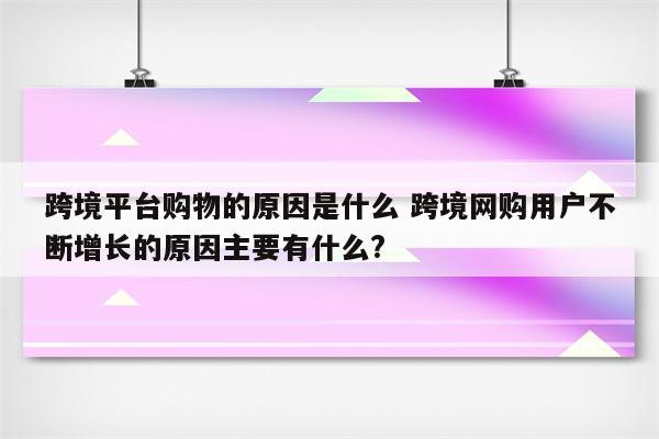 跨境平台购物的原因是什么 跨境网购用户不断增长的原因主要有什么?