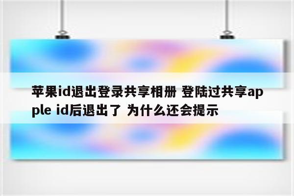 苹果id退出登录共享相册 登陆过共享apple id后退出了 为什么还会提示