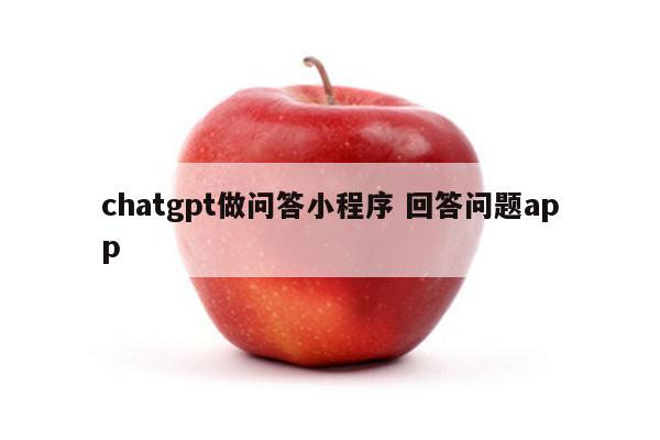 chatgpt做问答小程序 回答问题app