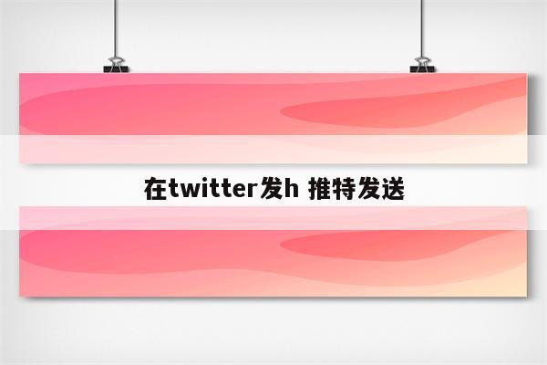 在twitter发h 推特发送