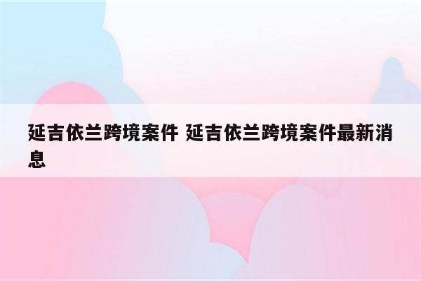 延吉依兰跨境案件 延吉依兰跨境案件最新消息