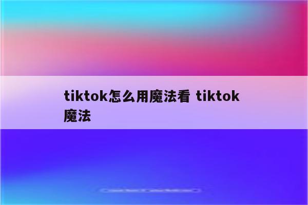 tiktok怎么用魔法看 tiktok 魔法