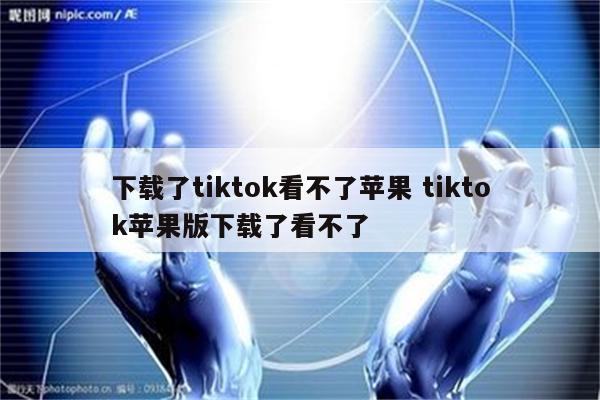 下载了tiktok看不了苹果 tiktok苹果版下载了看不了