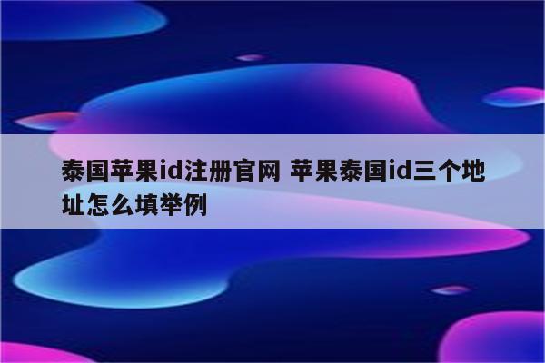 泰国苹果id注册官网 苹果泰国id三个地址怎么填举例