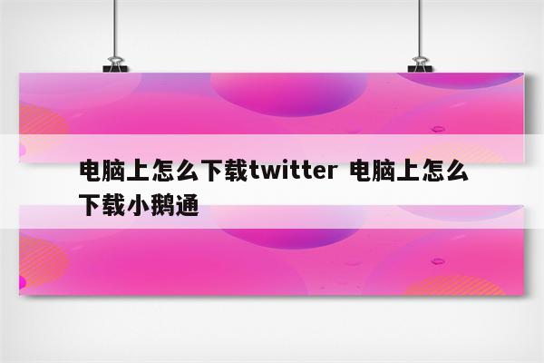 电脑上怎么下载twitter 电脑上怎么下载小鹅通